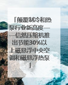 颠覆制冷和热泵行业新高度——信然压缩机推出节能30%以上磁悬浮中央空调和磁悬浮热泵