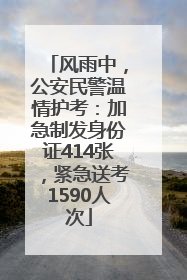 风雨中，公安民警温情护考：加急制发身份证414张，紧急送考1590人次