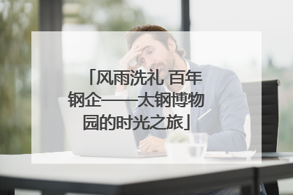 风雨洗礼 百年钢企——太钢博物园的时光之旅