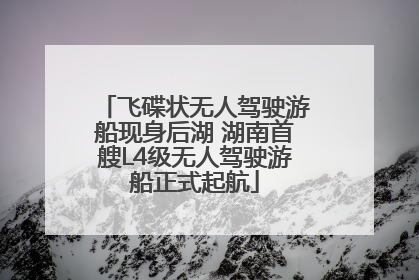 飞碟状无人驾驶游船现身后湖 湖南首艘L4级无人驾驶游船正式起航