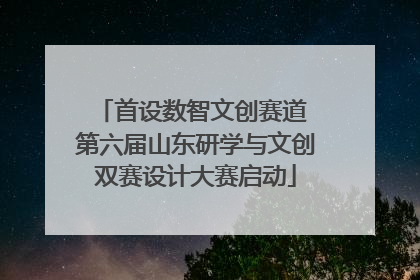首设数智文创赛道 第六届山东研学与文创双赛设计大赛启动