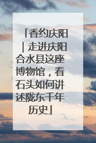 香约庆阳｜走进庆阳合水县这座博物馆，看石头如何讲述陇东千年历史
