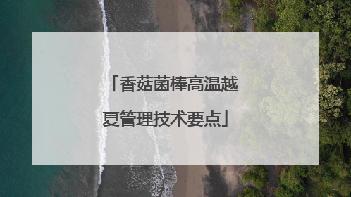 香菇菌棒高温越夏管理技术要点