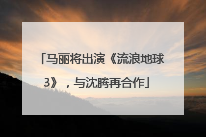 马丽将出演《流浪地球3》，与沈腾再合作