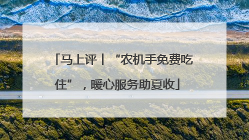 马上评丨“农机手免费吃住”，暖心服务助夏收