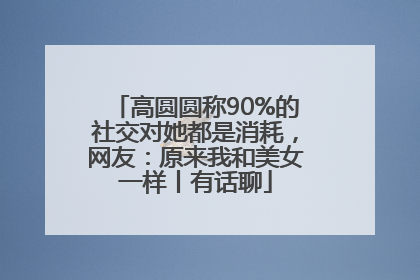 高圆圆称90%的社交对她都是消耗，网友：原来我和美女一样丨有话聊
