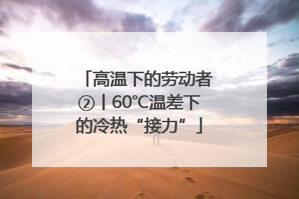 高温下的劳动者②丨60℃温差下的冷热“接力”