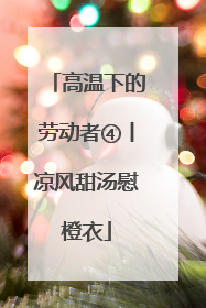 高温下的劳动者④丨凉风甜汤慰橙衣