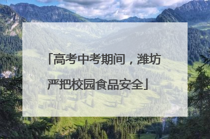 高考中考期间，潍坊严把校园食品安全