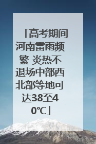 高考期间河南雷雨频繁 炎热不退场中部西北部等地可达38至40℃