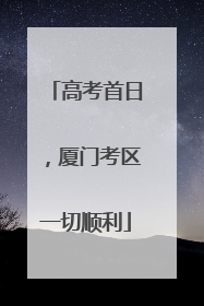 高考首日，厦门考区一切顺利