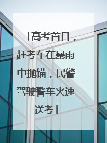 高考首日，赶考车在暴雨中抛锚，民警驾驶警车火速送考
