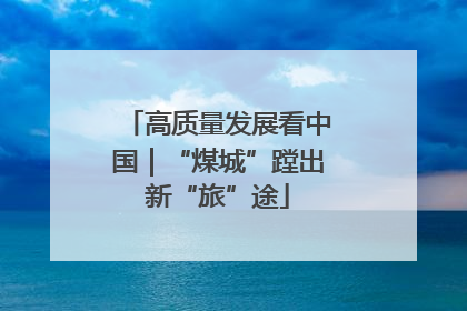 高质量发展看中国｜“煤城”蹚出新“旅”途