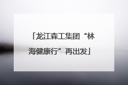 龙江森工集团“林海健康行”再出发