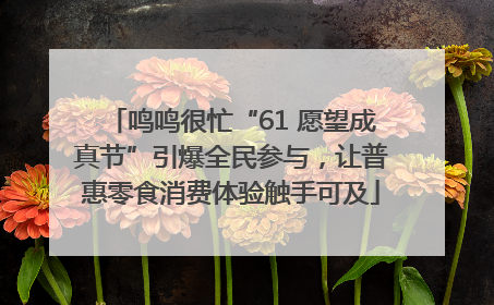 鸣鸣很忙“61 愿望成真节”引爆全民参与，让普惠零食消费体验触手可及