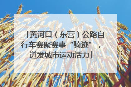 黄河口（东营）公路自行车赛聚赛事“骑迹”，迸发城市运动活力