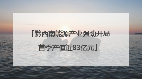 黔西南能源产业强劲开局 首季产值近83亿元