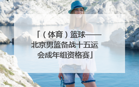 （体育）篮球——北京男篮备战十五运会成年组资格赛