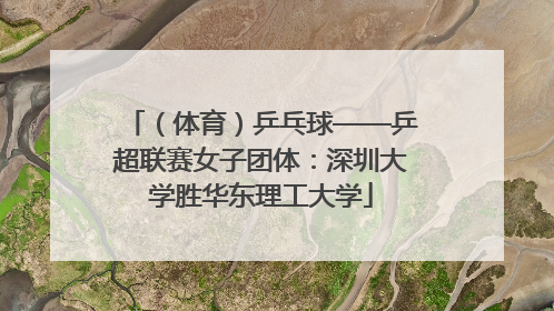（体育）乒乓球——乒超联赛女子团体：深圳大学胜华东理工大学