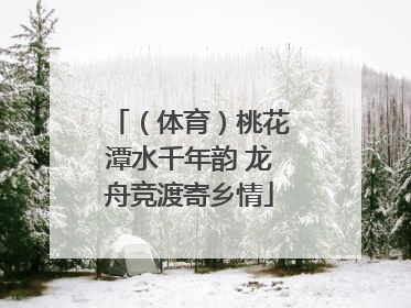 （体育）桃花潭水千年韵 龙舟竞渡寄乡情