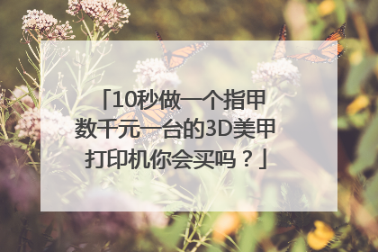 10秒做一个指甲 数千元一台的3D美甲打印机你会买吗？