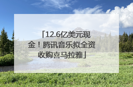 12.6亿美元现金！腾讯音乐拟全资收购喜马拉雅
