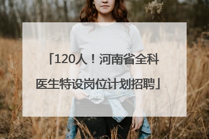 120人！河南省全科医生特设岗位计划招聘