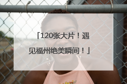 120张大片！遇见福州绝美瞬间！