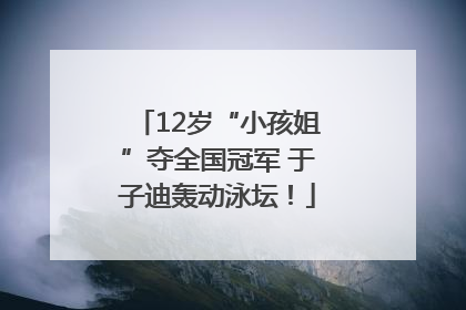 12岁“小孩姐”夺全国冠军 于子迪轰动泳坛！