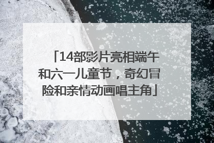 14部影片亮相端午和六一儿童节，奇幻冒险和亲情动画唱主角