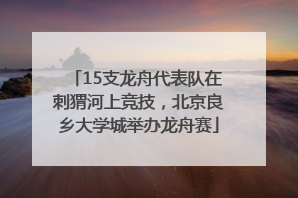 15支龙舟代表队在刺猬河上竞技，北京良乡大学城举办龙舟赛