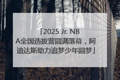 2025 Jr. NBA全国选拔营圆满落幕，阿迪达斯助力追梦少年圆梦