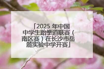 2025 年中国中学生跆拳道联赛（南区赛）在长沙市岳麓实验中学开赛