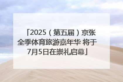 2025（第五届）京张全季体育旅游嘉年华 将于7月5日在崇礼启幕