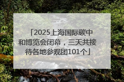 2025上海国际碳中和博览会闭幕，三天共接待各地参观团101个