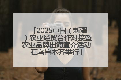 2025中国（新疆）农业经贸合作对接暨农业品牌出海宣介活动在乌鲁木齐举行