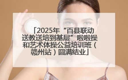 2025年“百县联动送教送培到基层”啦啦操和艺术体操公益培训班（赣州站）圆满结业