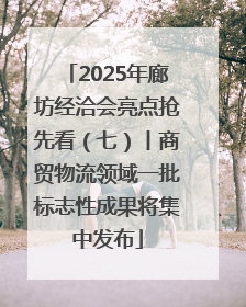 2025年廊坊经洽会亮点抢先看（七）丨商贸物流领域一批标志性成果将集中发布