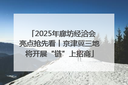2025年廊坊经洽会亮点抢先看丨京津冀三地将开展“链”上招商