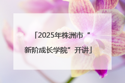 2025年株洲市“新阶成长学院”开讲