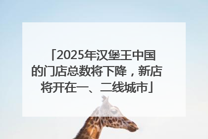 2025年汉堡王中国的门店总数将下降，新店将开在一、二线城市