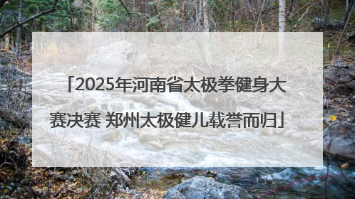 2025年河南省太极拳健身大赛决赛 郑州太极健儿载誉而归