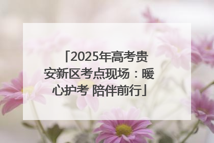 2025年高考贵安新区考点现场：暖心护考 陪伴前行
