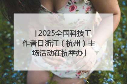 2025全国科技工作者日浙江（杭州）主场活动在杭举办