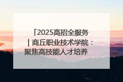 2025高招全服务｜商丘职业技术学院：聚焦高技能人才培养 谱写高质量发展篇章