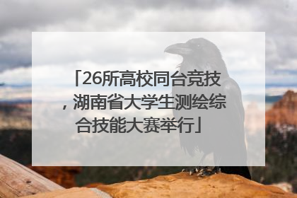 26所高校同台竞技，湖南省大学生测绘综合技能大赛举行