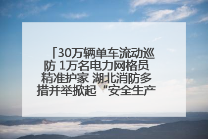 30万辆单车流动巡防 1万名电力网格员精准护家 湖北消防多措并举掀起“安全生产月”宣传热潮