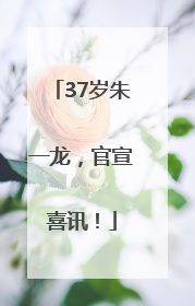 37岁朱一龙，官宣喜讯！