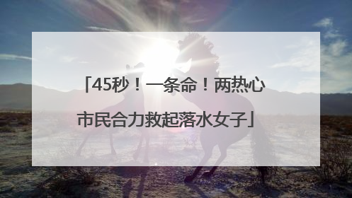 45秒！一条命！两热心市民合力救起落水女子