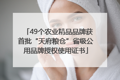 49个农业精品品牌获首批“天府粮仓”省级公用品牌授权使用证书